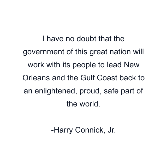 I have no doubt that the government of this great nation will work with its people to lead New Orleans and the Gulf Coast back to an enlightened, proud, safe part of the world.