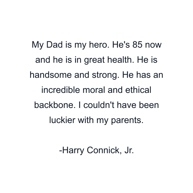 My Dad is my hero. He's 85 now and he is in great health. He is handsome and strong. He has an incredible moral and ethical backbone. I couldn't have been luckier with my parents.