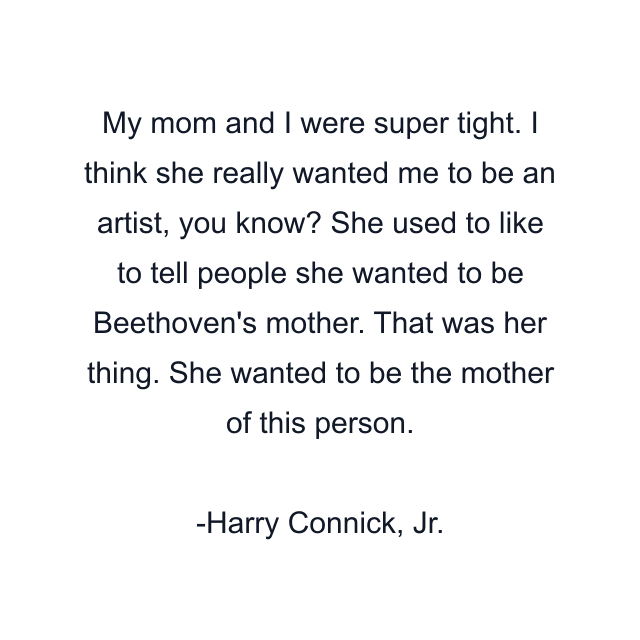 My mom and I were super tight. I think she really wanted me to be an artist, you know? She used to like to tell people she wanted to be Beethoven's mother. That was her thing. She wanted to be the mother of this person.