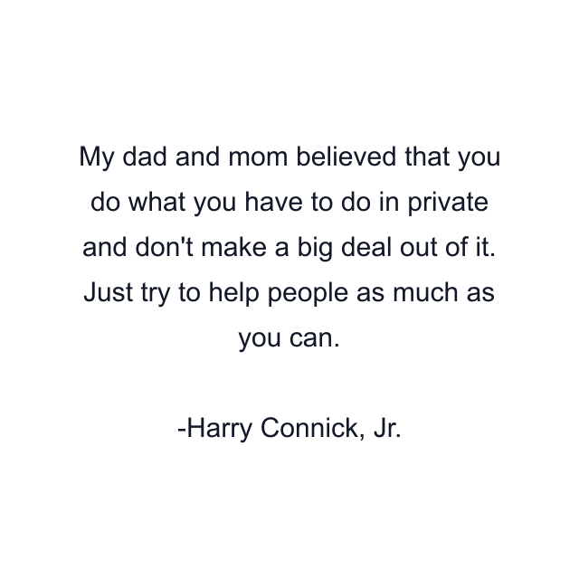 My dad and mom believed that you do what you have to do in private and don't make a big deal out of it. Just try to help people as much as you can.