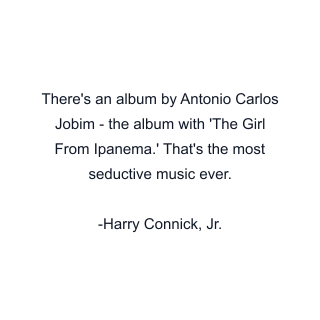 There's an album by Antonio Carlos Jobim - the album with 'The Girl From Ipanema.' That's the most seductive music ever.