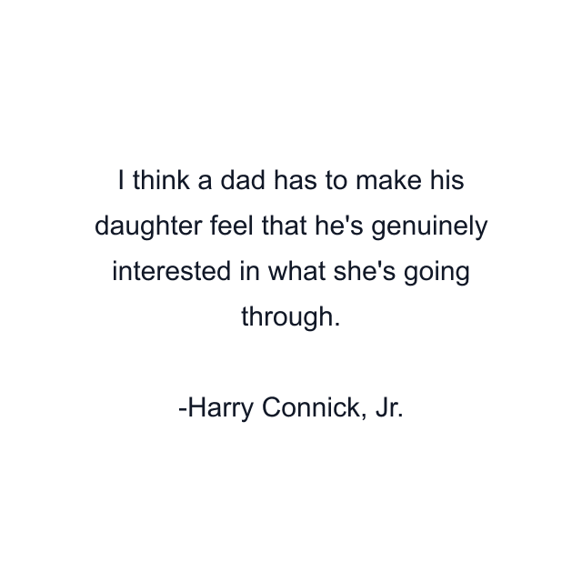 I think a dad has to make his daughter feel that he's genuinely interested in what she's going through.