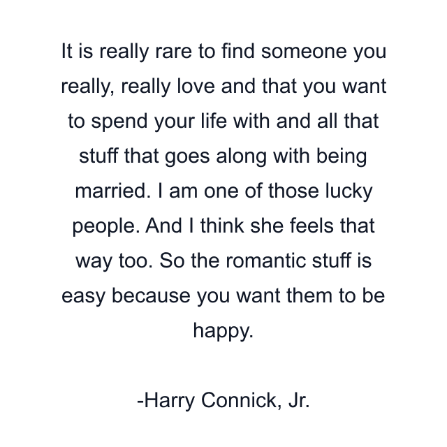 It is really rare to find someone you really, really love and that you want to spend your life with and all that stuff that goes along with being married. I am one of those lucky people. And I think she feels that way too. So the romantic stuff is easy because you want them to be happy.