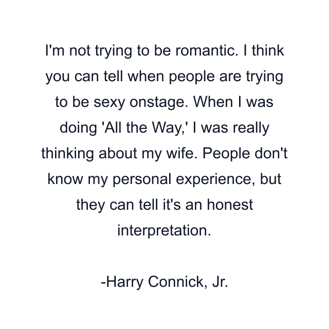 I'm not trying to be romantic. I think you can tell when people are trying to be sexy onstage. When I was doing 'All the Way,' I was really thinking about my wife. People don't know my personal experience, but they can tell it's an honest interpretation.