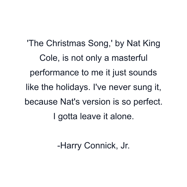 The Christmas Song,' by Nat King Cole, is not only a masterful performance to me it just sounds like the holidays. I've never sung it, because Nat's version is so perfect. I gotta leave it alone.