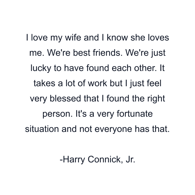 I love my wife and I know she loves me. We're best friends. We're just lucky to have found each other. It takes a lot of work but I just feel very blessed that I found the right person. It's a very fortunate situation and not everyone has that.