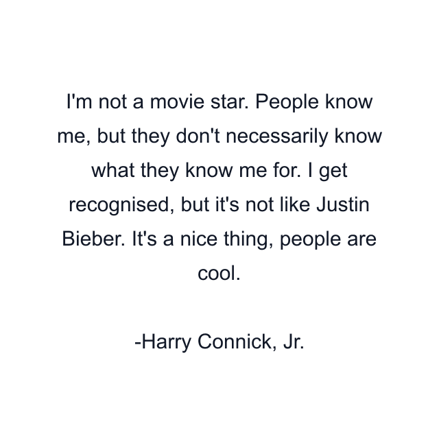 I'm not a movie star. People know me, but they don't necessarily know what they know me for. I get recognised, but it's not like Justin Bieber. It's a nice thing, people are cool.