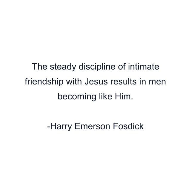 The steady discipline of intimate friendship with Jesus results in men becoming like Him.