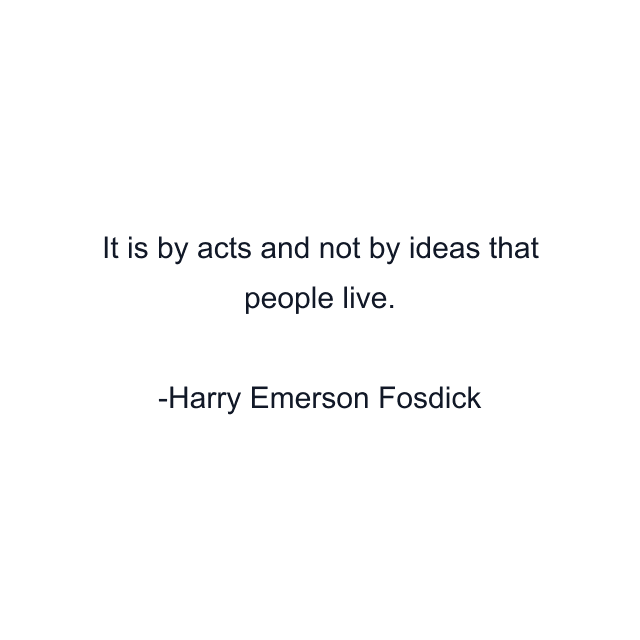 It is by acts and not by ideas that people live.