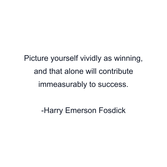 Picture yourself vividly as winning, and that alone will contribute immeasurably to success.