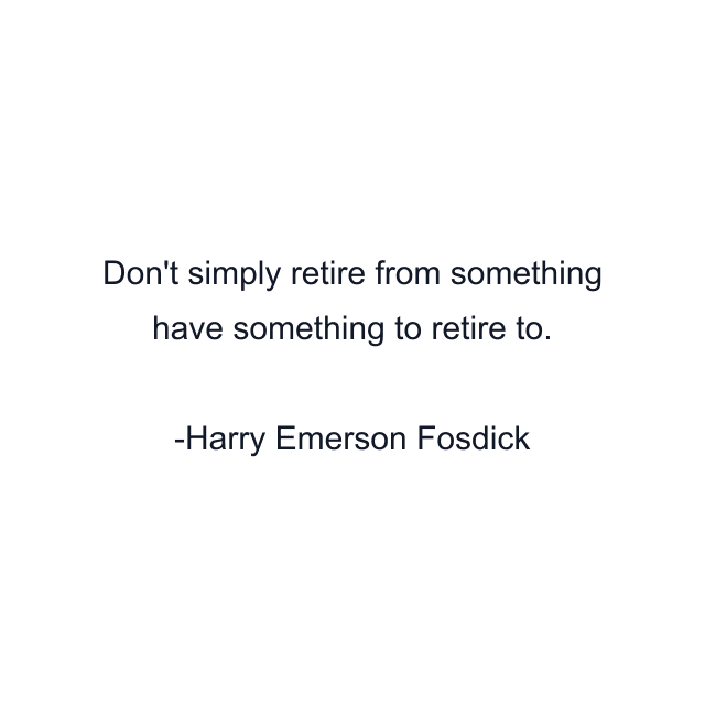 Don't simply retire from something have something to retire to.