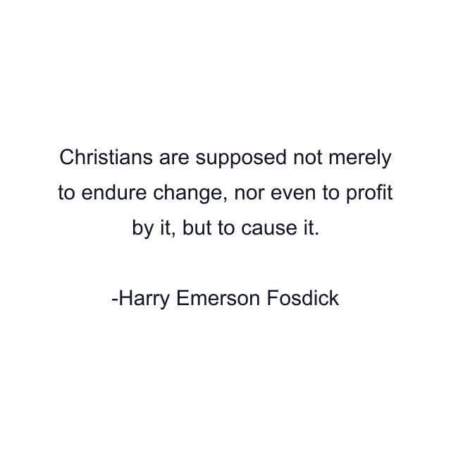 Christians are supposed not merely to endure change, nor even to profit by it, but to cause it.