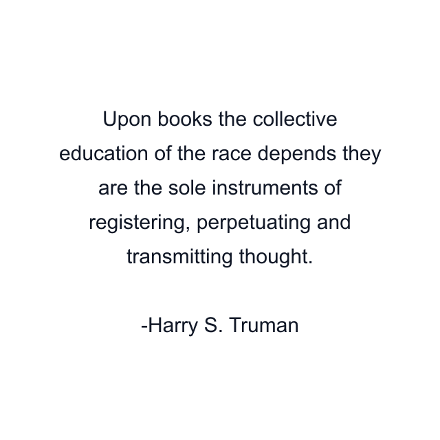 Upon books the collective education of the race depends they are the sole instruments of registering, perpetuating and transmitting thought.