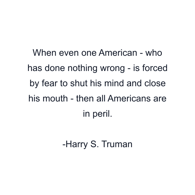 When even one American - who has done nothing wrong - is forced by fear to shut his mind and close his mouth - then all Americans are in peril.