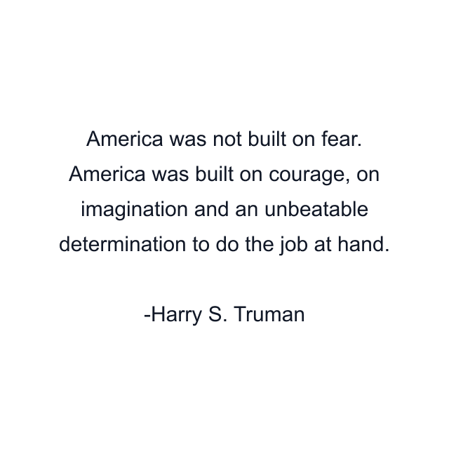 America was not built on fear. America was built on courage, on imagination and an unbeatable determination to do the job at hand.