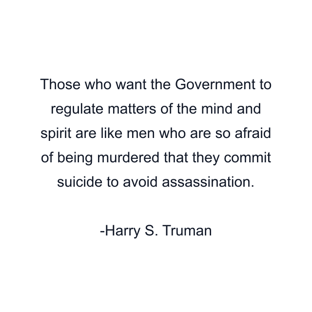 Those who want the Government to regulate matters of the mind and spirit are like men who are so afraid of being murdered that they commit suicide to avoid assassination.