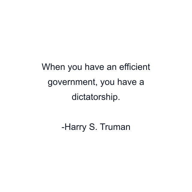 When you have an efficient government, you have a dictatorship.