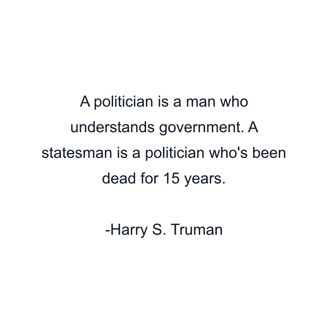 A politician is a man who understands government. A statesman is a politician who's been dead for 15 years.