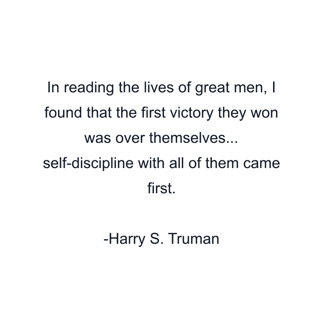 In reading the lives of great men, I found that the first victory they won was over themselves... self-discipline with all of them came first.