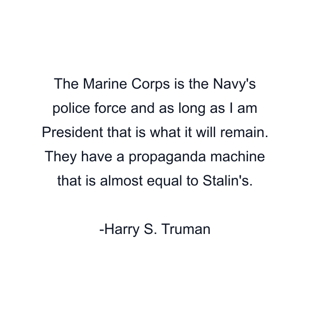 The Marine Corps is the Navy's police force and as long as I am President that is what it will remain. They have a propaganda machine that is almost equal to Stalin's.