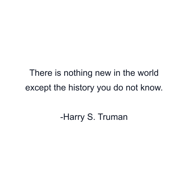 There is nothing new in the world except the history you do not know.