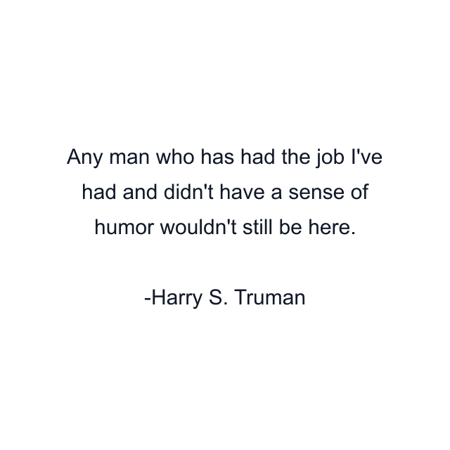 Any man who has had the job I've had and didn't have a sense of humor wouldn't still be here.