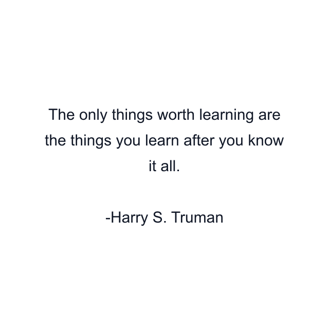 The only things worth learning are the things you learn after you know it all.