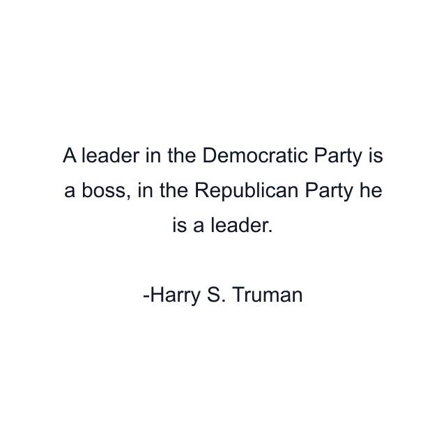 A leader in the Democratic Party is a boss, in the Republican Party he is a leader.