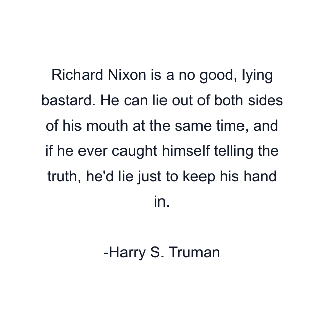 Richard Nixon is a no good, lying bastard. He can lie out of both sides of his mouth at the same time, and if he ever caught himself telling the truth, he'd lie just to keep his hand in.