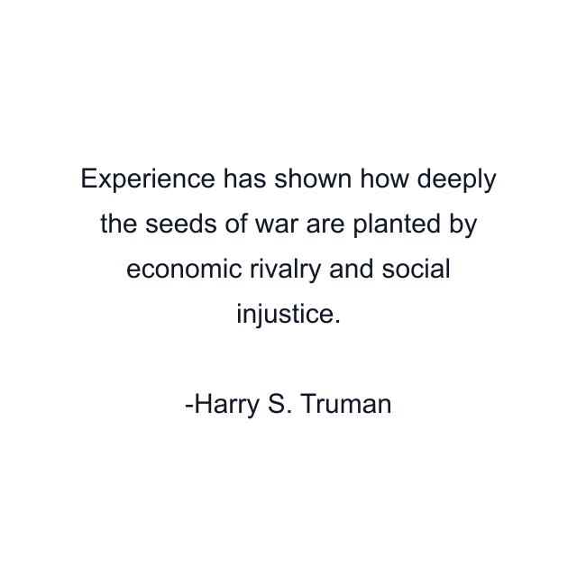 Experience has shown how deeply the seeds of war are planted by economic rivalry and social injustice.