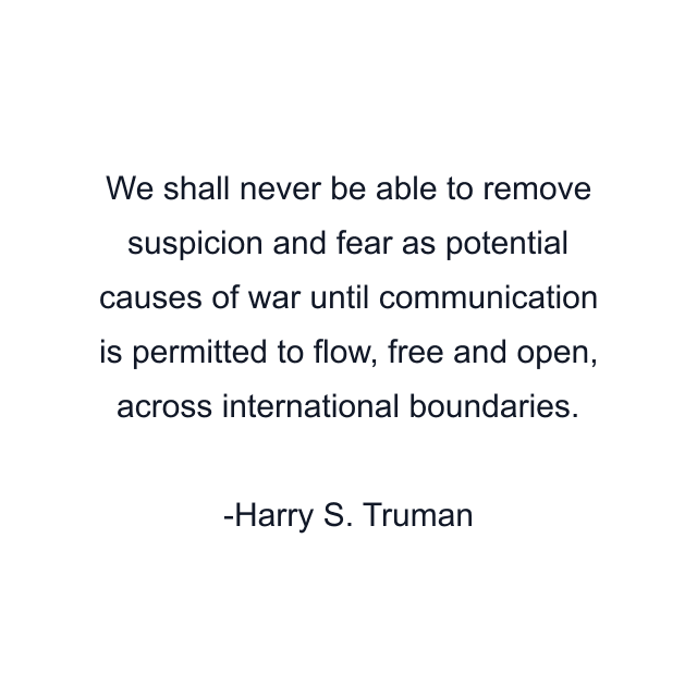 We shall never be able to remove suspicion and fear as potential causes of war until communication is permitted to flow, free and open, across international boundaries.