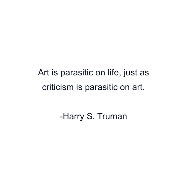 Art is parasitic on life, just as criticism is parasitic on art.