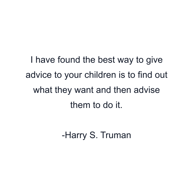 I have found the best way to give advice to your children is to find out what they want and then advise them to do it.