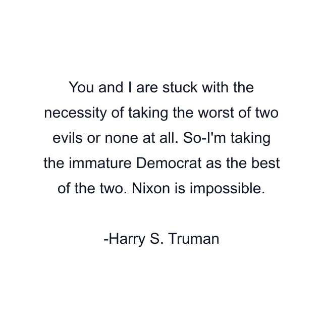 You and I are stuck with the necessity of taking the worst of two evils or none at all. So-I'm taking the immature Democrat as the best of the two. Nixon is impossible.