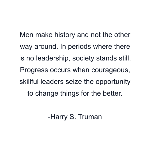 Men make history and not the other way around. In periods where there is no leadership, society stands still. Progress occurs when courageous, skillful leaders seize the opportunity to change things for the better.