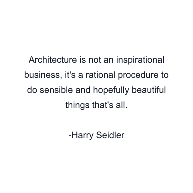 Architecture is not an inspirational business, it's a rational procedure to do sensible and hopefully beautiful things that's all.