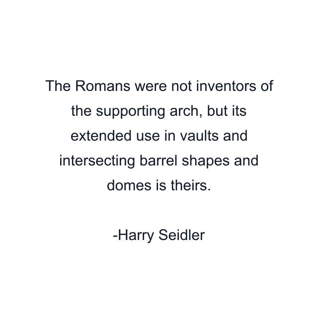 The Romans were not inventors of the supporting arch, but its extended use in vaults and intersecting barrel shapes and domes is theirs.