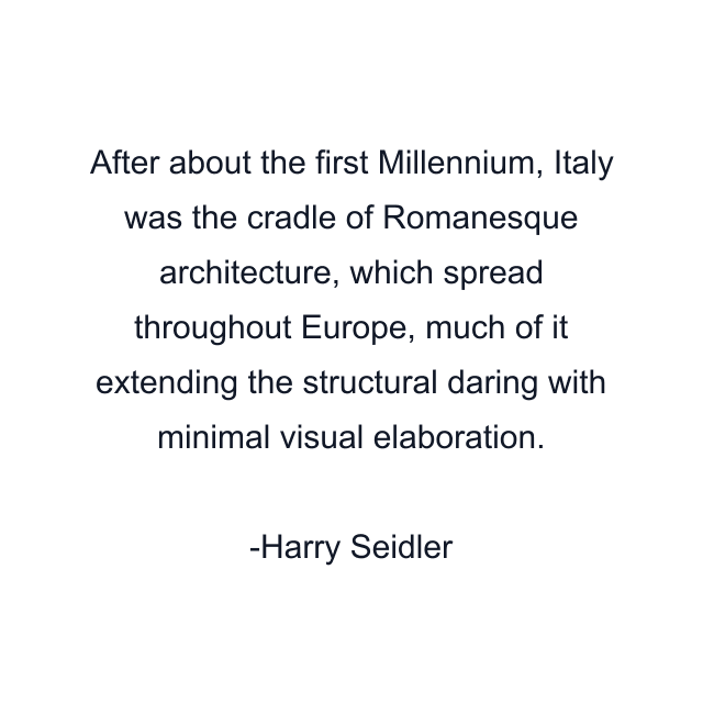 After about the first Millennium, Italy was the cradle of Romanesque architecture, which spread throughout Europe, much of it extending the structural daring with minimal visual elaboration.