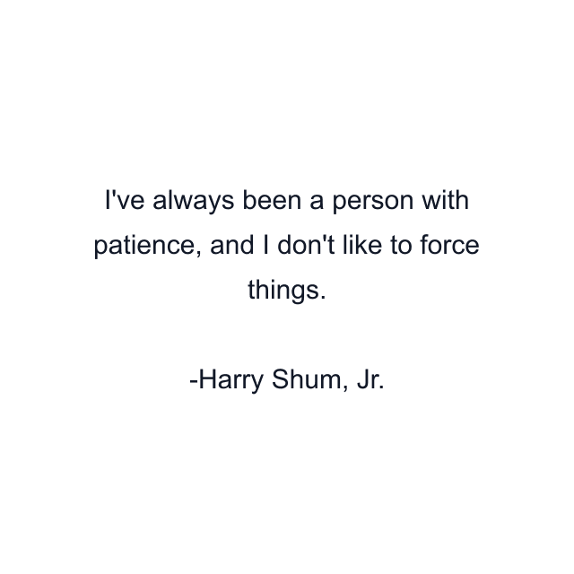 I've always been a person with patience, and I don't like to force things.