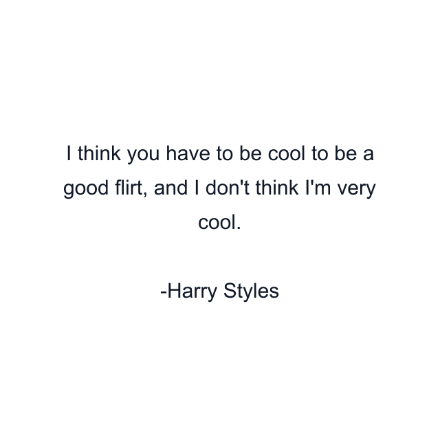 I think you have to be cool to be a good flirt, and I don't think I'm very cool.