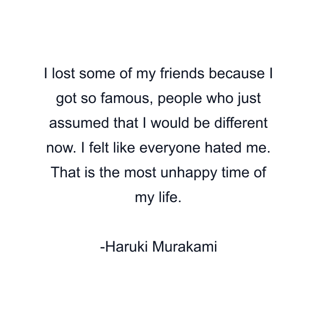 I lost some of my friends because I got so famous, people who just assumed that I would be different now. I felt like everyone hated me. That is the most unhappy time of my life.