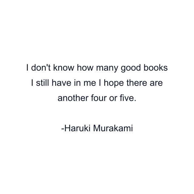 I don't know how many good books I still have in me I hope there are another four or five.