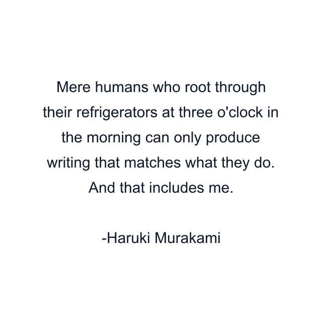 Mere humans who root through their refrigerators at three o'clock in the morning can only produce writing that matches what they do. And that includes me.