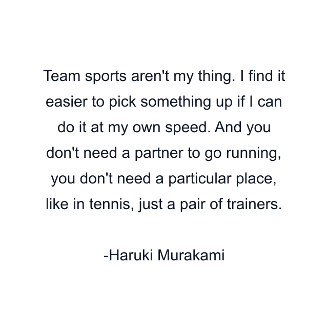 Team sports aren't my thing. I find it easier to pick something up if I can do it at my own speed. And you don't need a partner to go running, you don't need a particular place, like in tennis, just a pair of trainers.