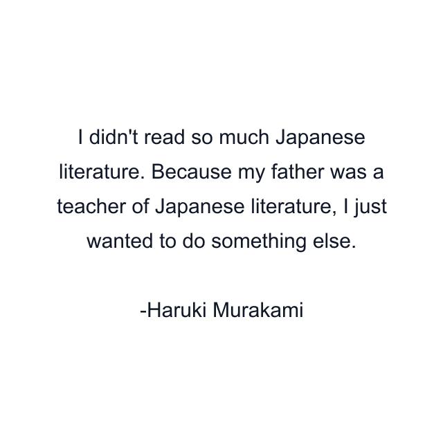 I didn't read so much Japanese literature. Because my father was a teacher of Japanese literature, I just wanted to do something else.