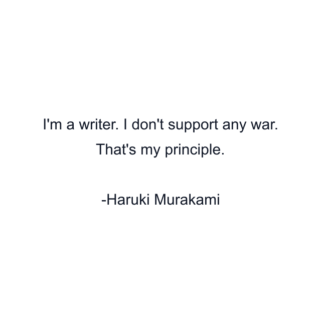 I'm a writer. I don't support any war. That's my principle.