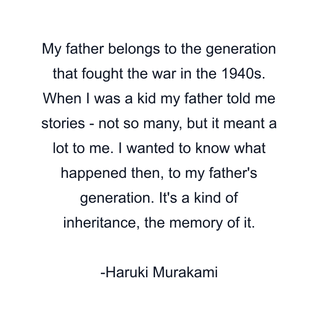 My father belongs to the generation that fought the war in the 1940s. When I was a kid my father told me stories - not so many, but it meant a lot to me. I wanted to know what happened then, to my father's generation. It's a kind of inheritance, the memory of it.