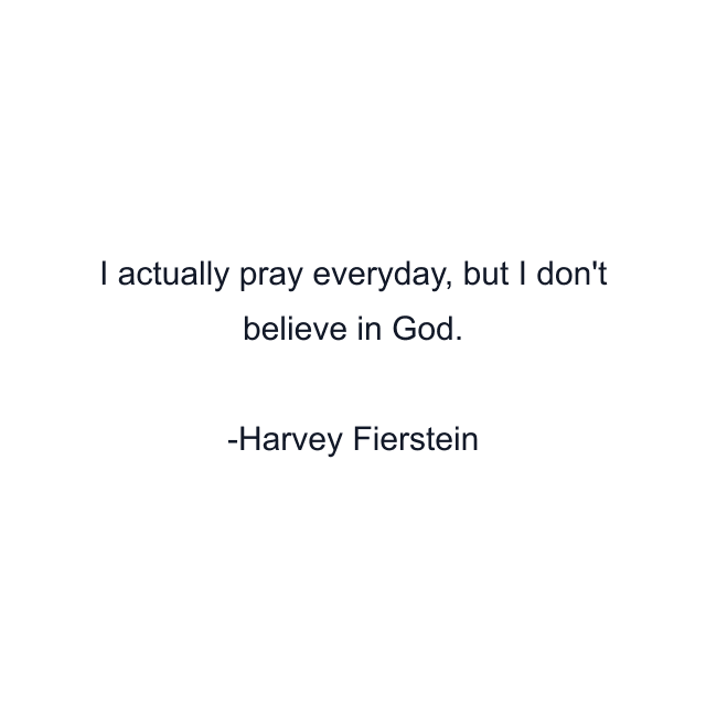 I actually pray everyday, but I don't believe in God.