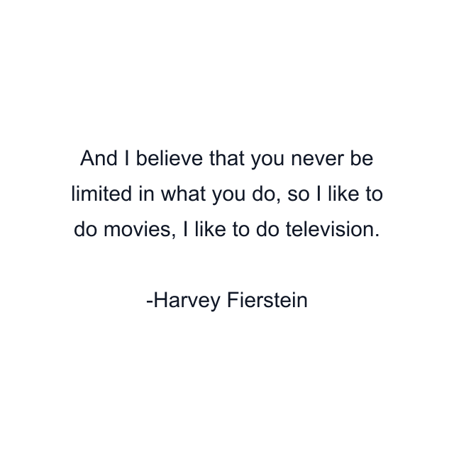 And I believe that you never be limited in what you do, so I like to do movies, I like to do television.