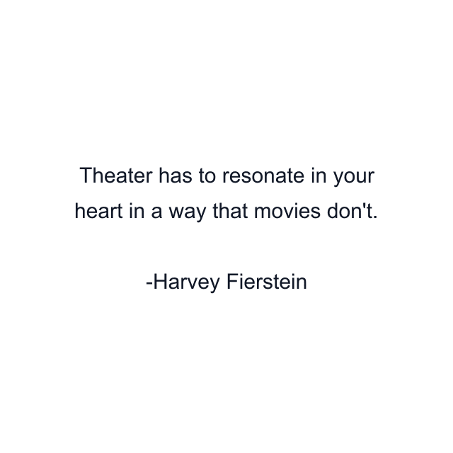 Theater has to resonate in your heart in a way that movies don't.